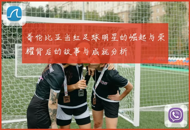 哥伦比亚当红足球明星的崛起与荣耀背后的故事与成就分析
