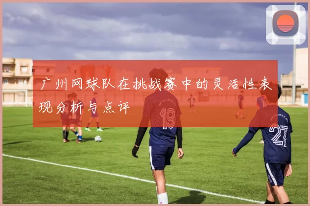广州网球队在挑战赛中的灵活性表现分析与点评