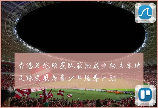 香港足球明星队获批成立助力本地足球发展与青少年培养计划