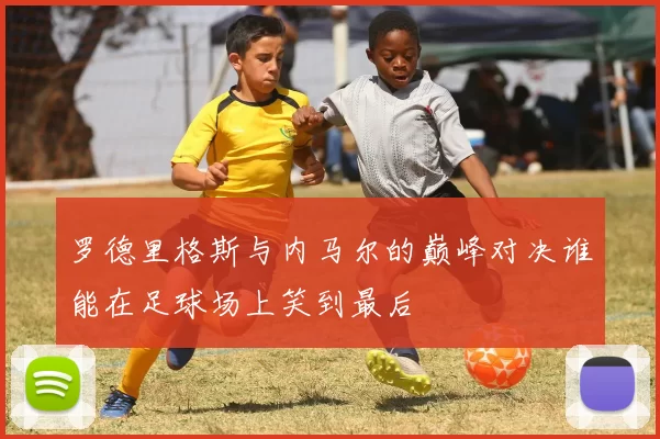 罗德里格斯与内马尔的巅峰对决谁能在足球场上笑到最后