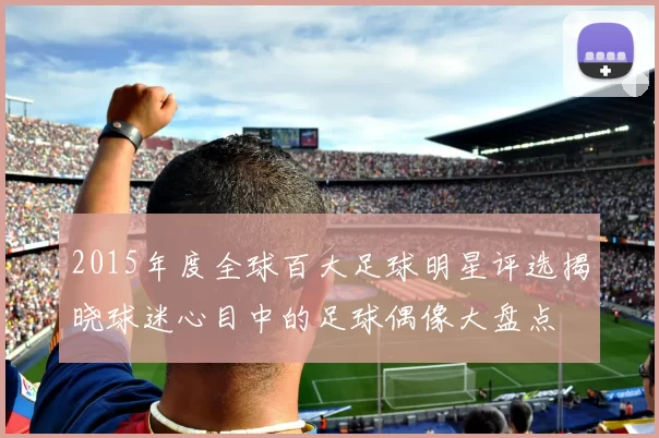 2015年度全球百大足球明星评选揭晓球迷心目中的足球偶像大盘点