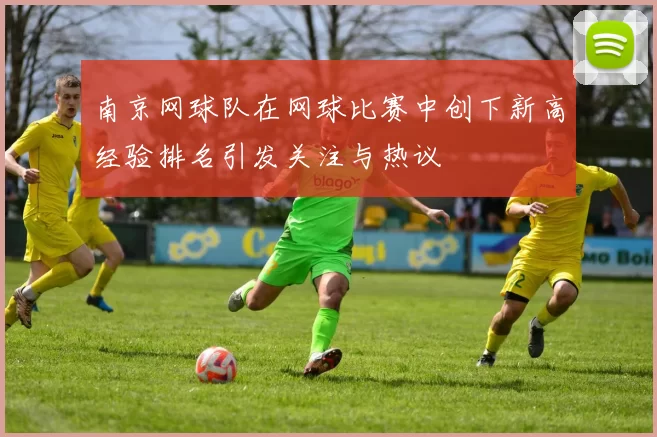 南京网球队在网球比赛中创下新高经验排名引发关注与热议