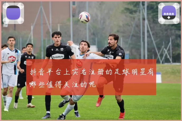 抖音平台上实名注册的足球明星有哪些值得关注的呢