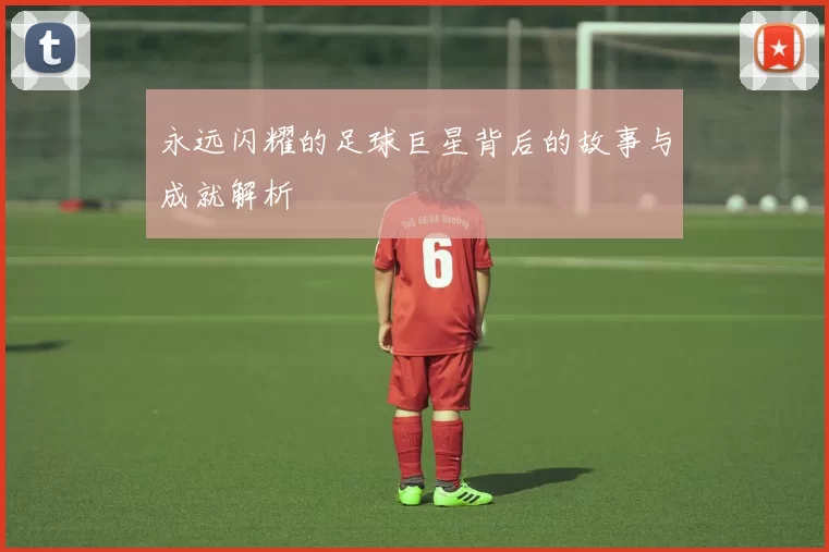 永远闪耀的足球巨星背后的故事与成就解析