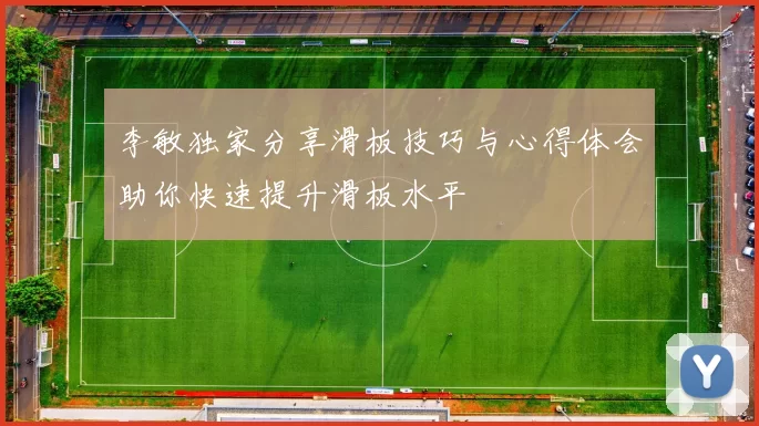 李敏独家分享滑板技巧与心得体会助你快速提升滑板水平