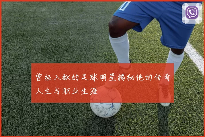 曾经入狱的足球明星揭秘他的传奇人生与职业生涯