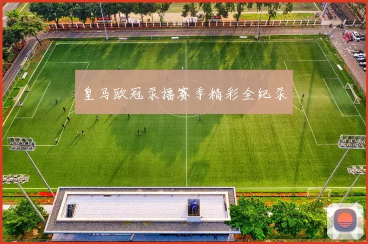 皇马欧冠录播赛季精彩全纪录