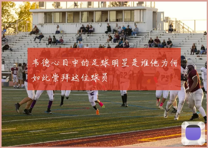韦德心目中的足球明星是谁他为何如此崇拜这位球员