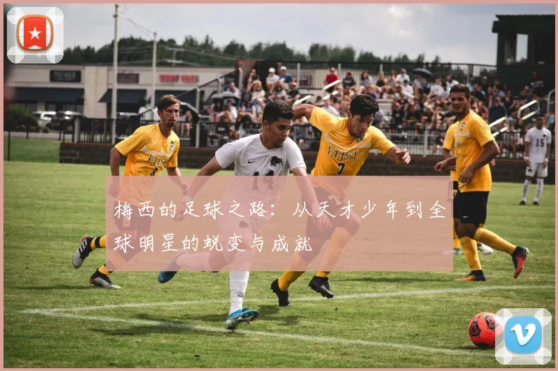 梅西的足球之路：从天才少年到全球明星的蜕变与成就