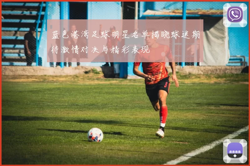 蓝色港湾足球明星名单揭晓球迷期待激情对决与精彩表现