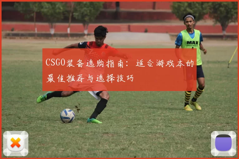 CSGO装备选购指南：适合游戏本的最佳推荐与选择技巧