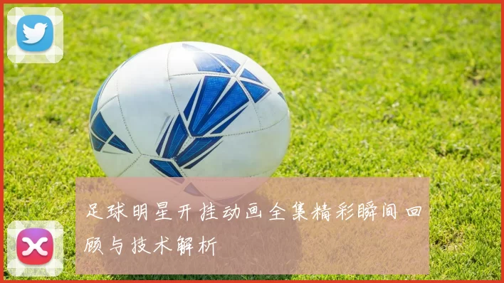足球明星开挂动画全集精彩瞬间回顾与技术解析