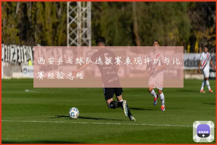 西安乒乓球队选拔赛表现评析与比赛经验总结