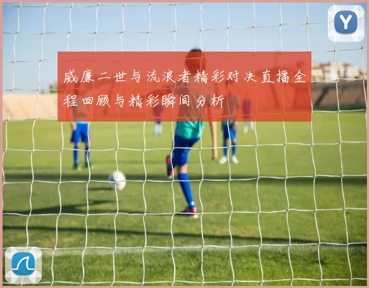 威廉二世与流浪者精彩对决直播全程回顾与精彩瞬间分析