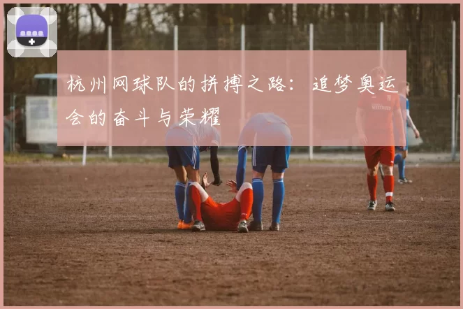 杭州网球队的拼搏之路：追梦奥运会的奋斗与荣耀
