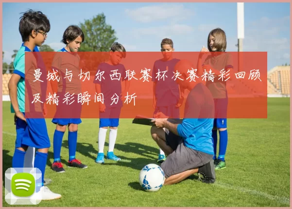 曼城与切尔西联赛杯决赛精彩回顾及精彩瞬间分析