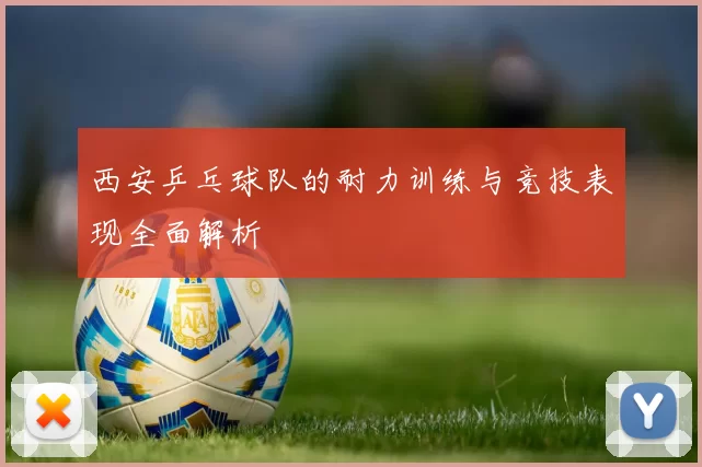 西安乒乓球队的耐力训练与竞技表现全面解析