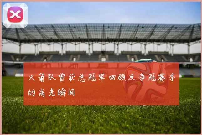 火箭队曾获总冠军回顾及争冠赛季的高光瞬间