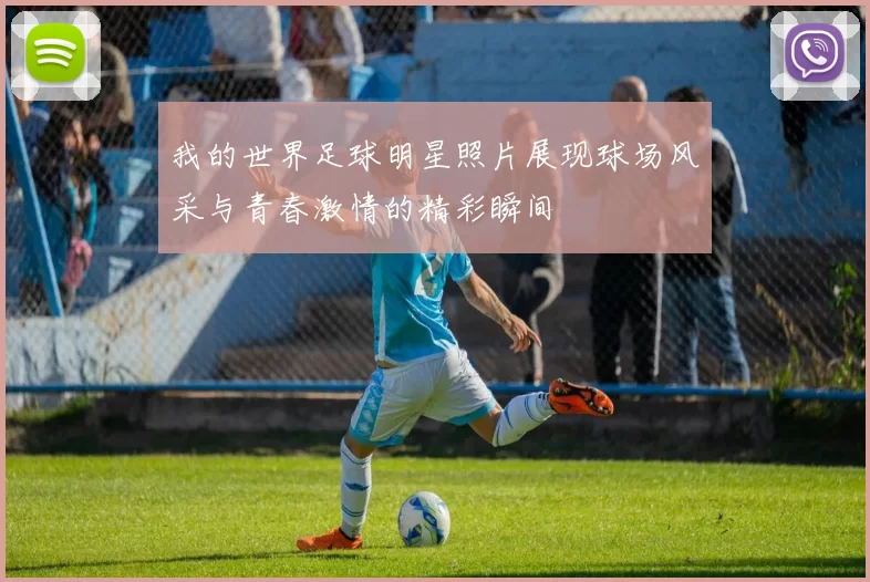 我的世界足球明星照片展现球场风采与青春激情的精彩瞬间