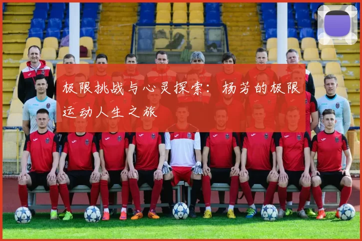 极限挑战与心灵探索：杨芳的极限运动人生之旅