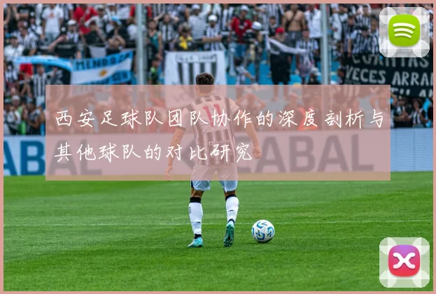 西安足球队团队协作的深度剖析与其他球队的对比研究