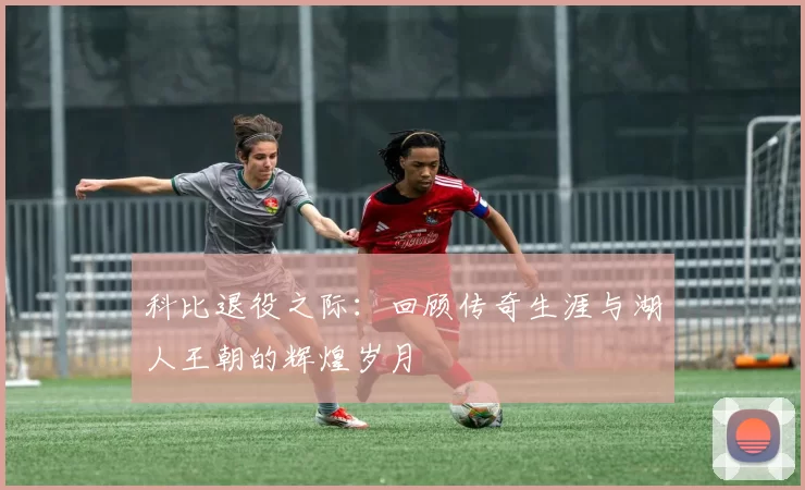 科比退役之际：回顾传奇生涯与湖人王朝的辉煌岁月