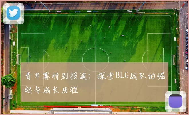 青年赛特别报道：探索BLG战队的崛起与成长历程