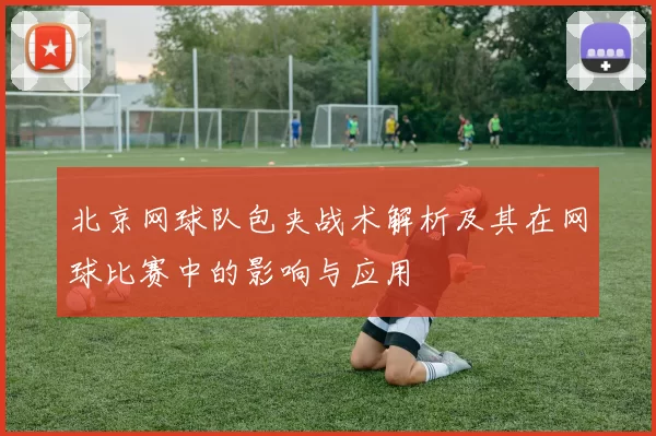 北京网球队包夹战术解析及其在网球比赛中的影响与应用