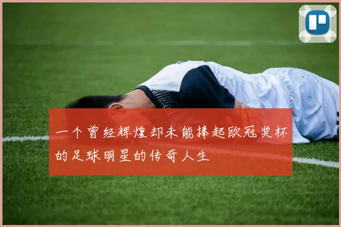 一个曾经辉煌却未能捧起欧冠奖杯的足球明星的传奇人生