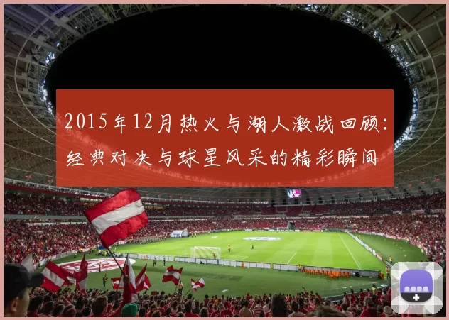 2015年12月热火与湖人激战回顾：经典对决与球星风采的精彩瞬间