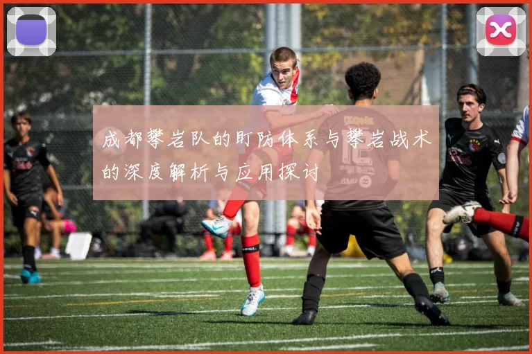 成都攀岩队的盯防体系与攀岩战术的深度解析与应用探讨