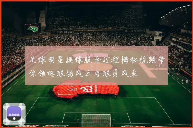 足球明星换球服全过程揭秘视频带你领略球场风云与球员风采