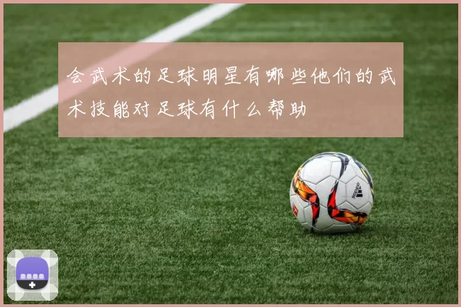 会武术的足球明星有哪些他们的武术技能对足球有什么帮助