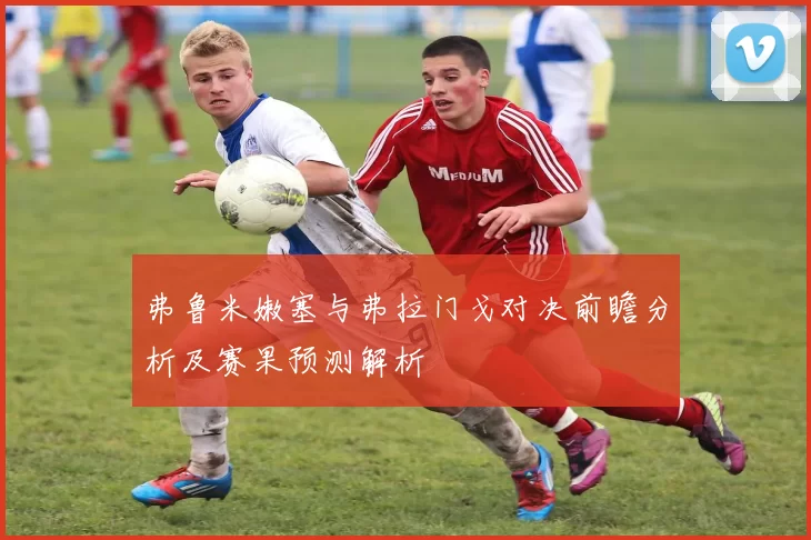 弗鲁米嫩塞与弗拉门戈对决前瞻分析及赛果预测解析