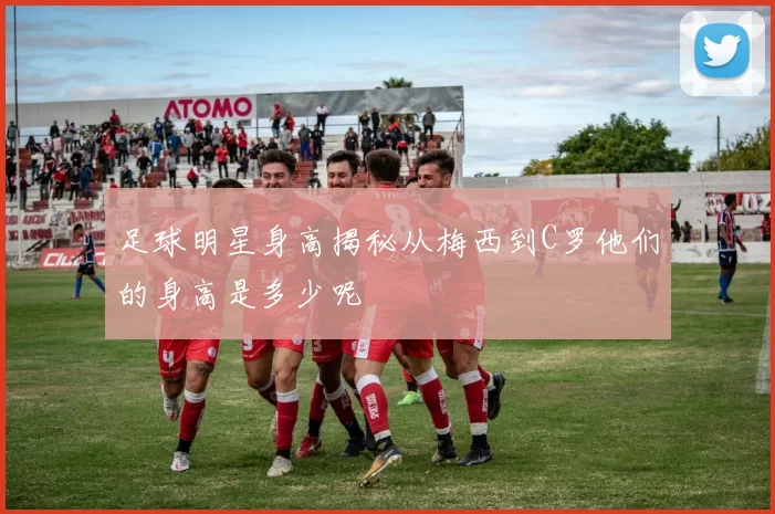足球明星身高揭秘从梅西到C罗他们的身高是多少呢