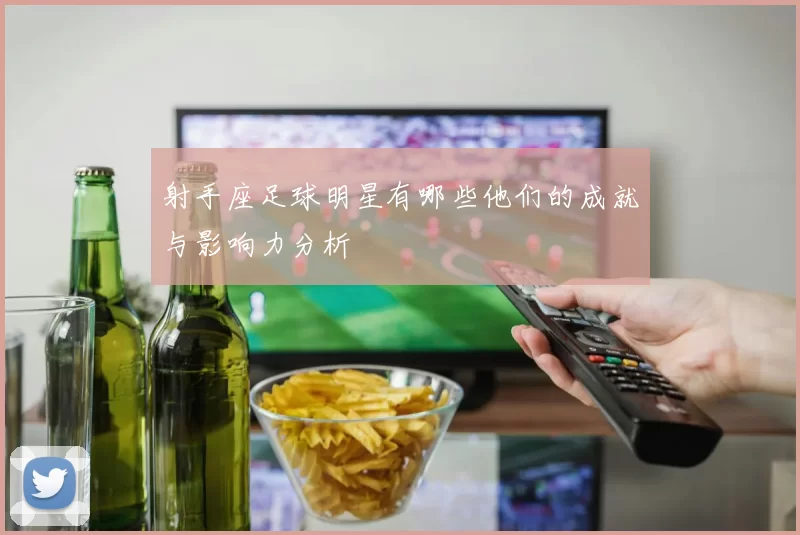 射手座足球明星有哪些他们的成就与影响力分析