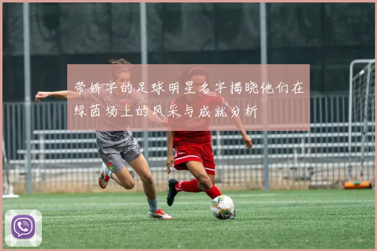 带娇字的足球明星名字揭晓他们在绿茵场上的风采与成就分析