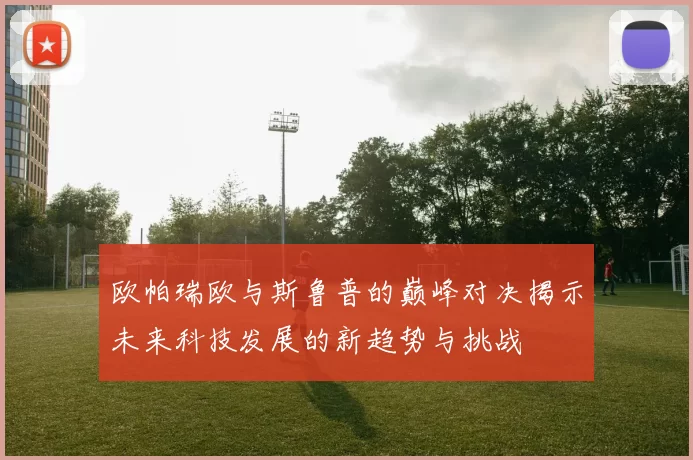 欧帕瑞欧与斯鲁普的巅峰对决揭示未来科技发展的新趋势与挑战