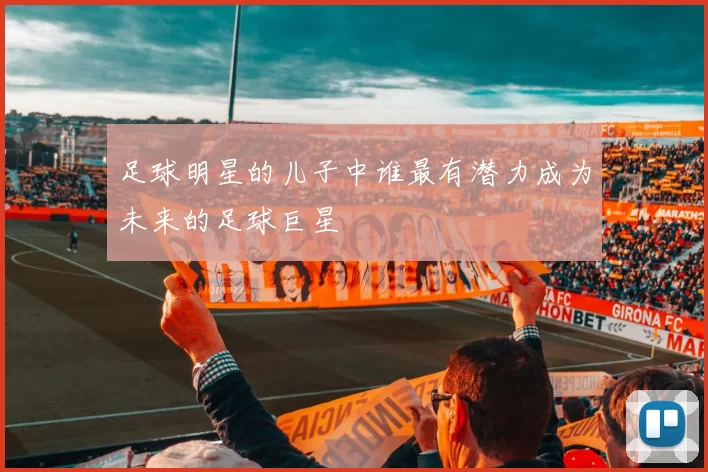 足球明星的儿子中谁最有潜力成为未来的足球巨星