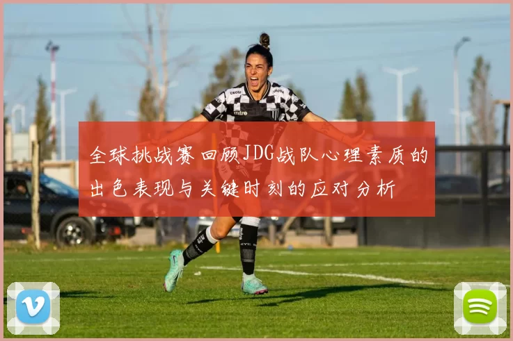 全球挑战赛回顾JDG战队心理素质的出色表现与关键时刻的应对分析