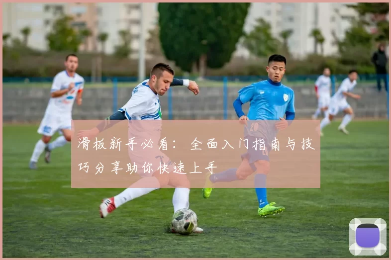 滑板新手必看：全面入门指南与技巧分享助你快速上手