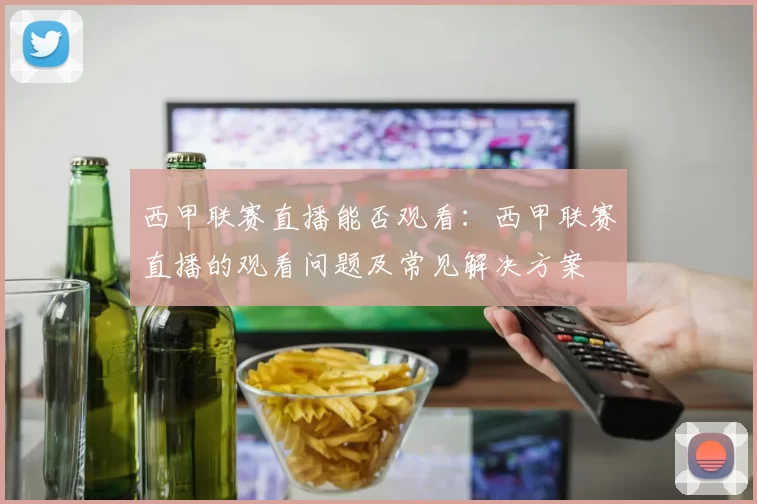 西甲联赛直播能否观看：西甲联赛直播的观看问题及常见解决方案