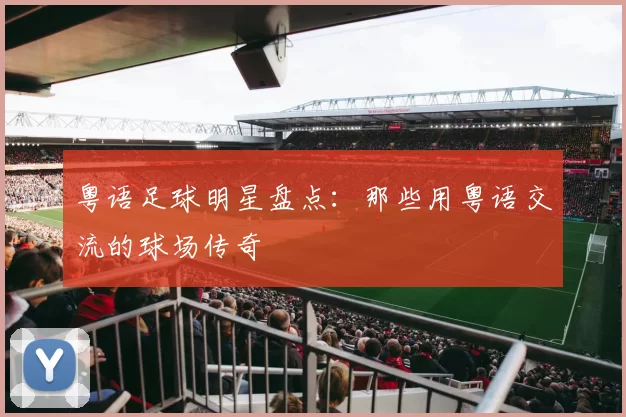 粤语足球明星盘点：那些用粤语交流的球场传奇