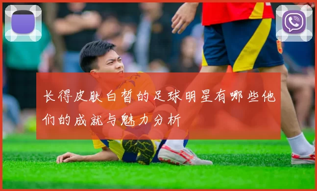 长得皮肤白皙的足球明星有哪些他们的成就与魅力分析