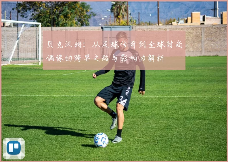 贝克汉姆：从足球传奇到全球时尚偶像的跨界之路与影响力解析