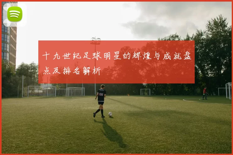 十九世纪足球明星的辉煌与成就盘点及排名解析