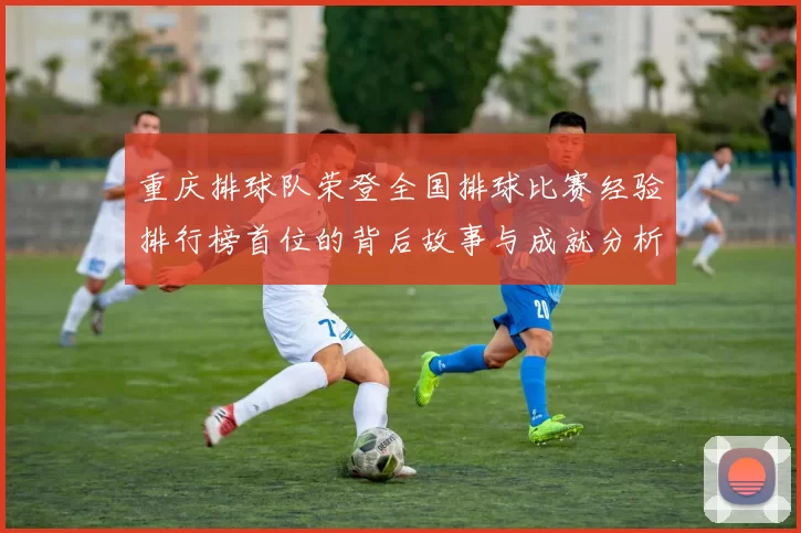 重庆排球队荣登全国排球比赛经验排行榜首位的背后故事与成就分析