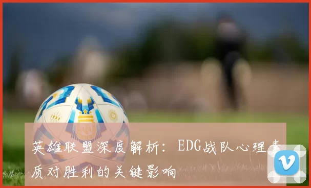 英雄联盟深度解析：EDG战队心理素质对胜利的关键影响