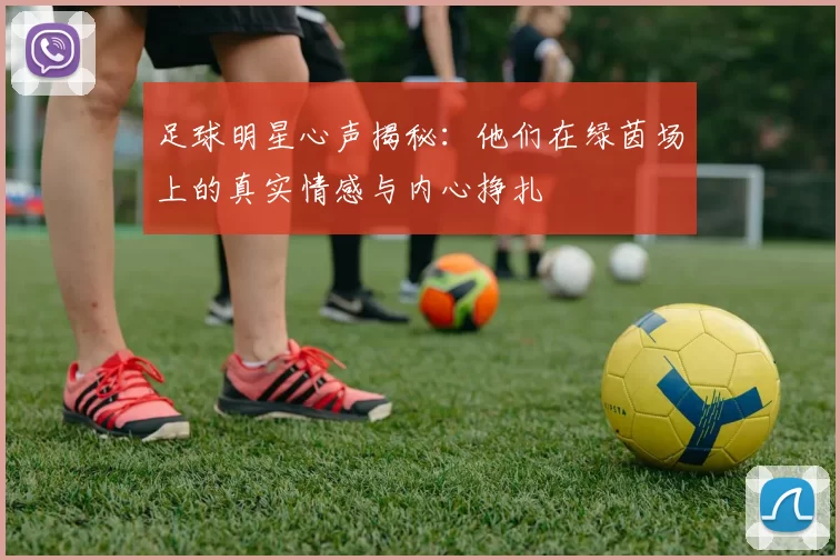 足球明星心声揭秘：他们在绿茵场上的真实情感与内心挣扎