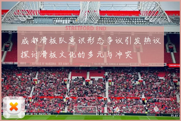 成都滑板队意识形态争议引发热议探讨滑板文化的多元与冲突